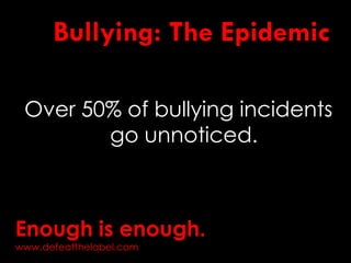 Bullying: The Epidemic
Over 50% of bullying incidents
go unnoticed.
Enough is enough.
www.defeatthelabel.com
 