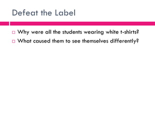 Defeat the Label
 Why were all the students wearing white t-shirts?
 What caused them to see themselves differently?
 