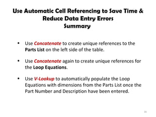 Use Automatic Cell Referencing to Save Time & Reduce Data Entry Errors Summary  Use  Concatenate  to create unique references to the  Parts List  on the left side of the table. Use  Concatenate  again to create unique references for the  Loop Equations . Use  V-Lookup   to automatically populate the Loop Equations with dimensions from the Parts List once the Part Number and Description have been entered. 