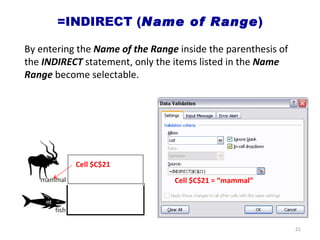 =INDIRECT ( Name of Range ) Cell $C$21 = “mammal” By entering the  Name of the Range  inside the parenthesis of the  INDIRECT  statement, only the items listed in the  Name Range  become selectable. Cell $C$21 
