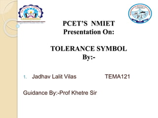 PCET’S NMIET
Presentation On:
TOLERANCE SYMBOL
By:-
1. Jadhav Lalit Vilas TEMA121
Guidance By:-Prof Khetre Sir
 