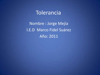 Tolerancia
  Nombre : Jorge Mejía
I.E.D Marco Fidel Suárez
       Año: 2011
 