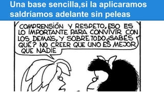 Una base sencilla,si la aplicaramos
saldríamos adelante sin peleas