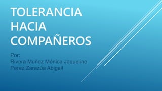 TOLERANCIA
HACIA
COMPAÑEROS
Por:
Rivera Muñoz Mónica Jaqueline
Perez Zarazúa Abigail
 