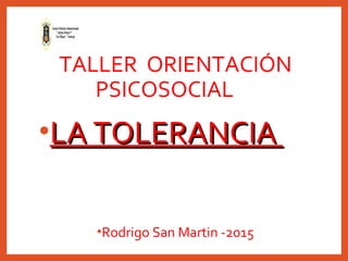 TALLER ORIENTACIÓN
PSICOSOCIAL
•LA TOLERANCIALA TOLERANCIA
•Rodrigo San Martin -2015
 
