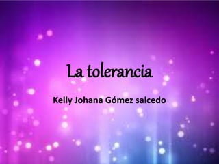 La tolerancia
Kelly Johana Gómez salcedo
 