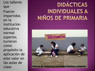 Los talleres
que
Fueron
impartidos
en la
institución
educativa
normal
superior,
tuvieron
como
propósito la
aplicación de
este valor en
las aulas de
clase
 