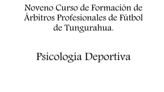 Noveno Curso de Formación de 
Árbitros Profesionales de Fútbol 
de Tungurahua. 
Psicología Deportiva 
 