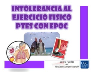 INTOLERANCIA AL EJERCICIO FISICO PTES CON EPOC LEIDY J. FUENTES USC REHABILITACION PULMONAR 