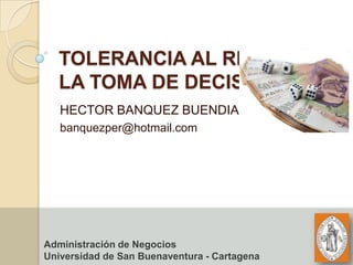 TOLERANCIA AL RIESGO
    EN LA TOMA DE
    DECISIONES
    HECTOR BANQUEZ BUENDIA
    banquezper@hotmail.com




Administración de Negocios
Universidad de San Buenaventura - Cartagena
 