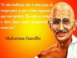 "A não-violência não é uma peça de
roupa para se por e tirar segundo o
que nos apetece. Ela está no coração
e deve fazer parte inseparável do
nosso ser."