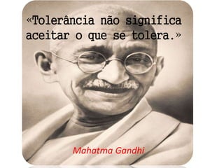 «Tolerância não significa
aceitar o que se tolera.»
Mahatma Gandhi