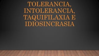 TOLERANCIA,
INTOLERANCIA,
TAQUIFILAXIA E
IDIOSINCRASIA
 