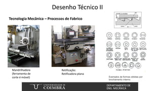 Desenho Técnico II
Tecnologia Mecânica – Processos de Fabrico
Retificação:
Retificadora plana
Exemplos de formas obtidas por
brochamento interno
Mandrilhadora
(ferramenta de
corte é móvel)
 