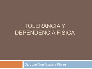 TOLERANCIA Y
DEPENDENCIA FÍSICA




  Dr. José Noé Argueta Flores.
 