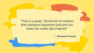“This is a quote. Words full of wisdom
that someone important said and can
make the reader get inspired.”
— Someone Famous
 