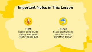Important Notes in This Lesson
Despite being red, it’s
actually a cold place
full of iron oxide dust
It has a beautiful name
and is the second
planet from the Sun
Mars Venus
 