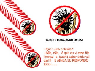SUJEITO NO CAIXA DO CINEMA  - Quer uma entrada? - Não, não,  é que eu vi essa fila imensa  e  queria saber onde vai dar!!!  E AINDA EU RESPONDO ISSO....... 