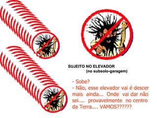SUJEITO NO ELEVADOR  (no subsolo-garagem)  - Sobe? - Não, esse elevador vai é descer mais  ainda...  Onde  vai dar não sei....  provavelmente  no centro da Terra.... VAMOS?????? 