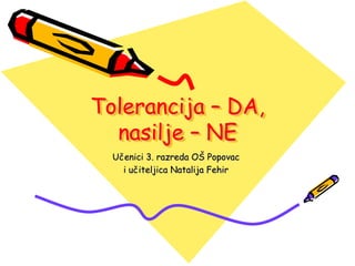 Tolerancija – DA,
nasilje – NE
Učenici 3. razreda OŠ Popovac
i učiteljica Natalija Fehir
 