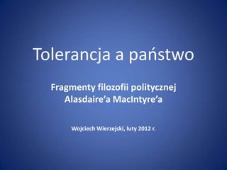 Tolerancja a paostwo
  Fragmenty filozofii politycznej
     Alasdaire’a MacIntyre’a

       Wojciech Wierzejski, luty 2012 r.
 