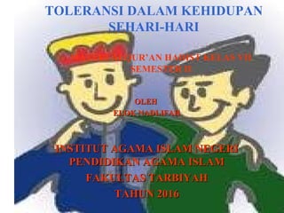 TOLERANSI DALAM KEHIDUPAN
SEHARI-HARI
MATERI ALQUR’AN HADIST KELAS VII
SEMESTER II
OLEHOLEH
ELOK NADLIFAHELOK NADLIFAH
INSTITUT AGAMA ISLAM NEGERIINSTITUT AGAMA ISLAM NEGERI
PENDIDIKAN AGAMA ISLAMPENDIDIKAN AGAMA ISLAM
FAKULTAS TARBIYAHFAKULTAS TARBIYAH
TAHUN 2016TAHUN 2016
 