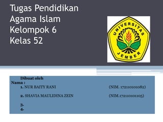Tugas Pendidikan
Agama Islam
Kelompok 6
Kelas 52
Dibuat oleh
Nama :
1. NUR BAITY RANI (NIM. 172110101082)
2. SHAVIA MAULIDINA ZEIN (NIM.172110101105)
3.
4.
 