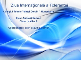 Ziua Interna ională a Toleran eiț ț
Colegiul Tehnic ”Matei Corvin ” Hunedoara
Elev: Andrasi Razvan
Clasa: a XII-a A
Coordonator: prof. Claudia Molnar
 