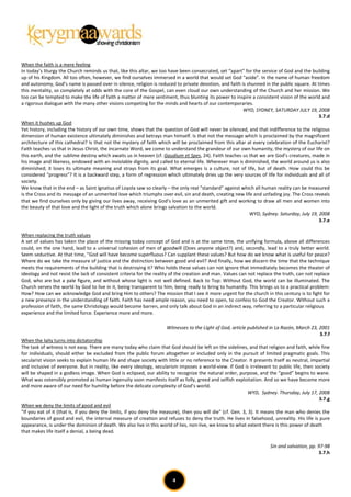 When the faith is a mere feeling
In today’s liturgy the Church reminds us that, like this altar, we too have been consecrated, set “apart” for the service of God and the building
up of his Kingdom. All too often, however, we find ourselves immersed in a world that would set God “aside”. In the name of human freedom
and autonomy, God’s name is passed over in silence, religion is reduced to private devotion, and faith is shunned in the public square. At times
this mentality, so completely at odds with the core of the Gospel, can even cloud our own understanding of the Church and her mission. We
too can be tempted to make the life of faith a matter of mere sentiment, thus blunting its power to inspire a consistent vision of the world and
a rigorous dialogue with the many other visions competing for the minds and hearts of our contemporaries.
                                                                                                        WYD, SYDNEY, SATURDAY JULY 19, 2008
                                                                                                                                            3.7.d
When it hushes up God
Yet history, including the history of our own time, shows that the question of God will never be silenced, and that indifference to the religious
dimension of human existence ultimately diminishes and betrays man himself. Is that not the message which is proclaimed by the magnificent
architecture of this cathedral? Is that not the mystery of faith which will be proclaimed from this altar at every celebration of the Eucharist?
Faith teaches us that in Jesus Christ, the incarnate Word, we come to understand the grandeur of our own humanity, the mystery of our life on
this earth, and the sublime destiny which awaits us in heaven (cf. Gaudium et Spes, 24). Faith teaches us that we are God’s creatures, made in
his image and likeness, endowed with an inviolable dignity, and called to eternal life. Wherever man is diminished, the world around us is also
diminished; it loses its ultimate meaning and strays from its goal. What emerges is a culture, not of life, but of death. How could this be
considered “progress”? It is a backward step, a form of regression which ultimately dries up the very sources of life for individuals and all of
society.
We know that in the end – as Saint Ignatius of Loyola saw so clearly – the only real “standard” against which all human reality can be measured
is the Cross and its message of an unmerited love which triumphs over evil, sin and death, creating new life and unfading joy. The Cross reveals
that we find ourselves only by giving our lives away, receiving God’s love as an unmerited gift and working to draw all men and women into
the beauty of that love and the light of the truth which alone brings salvation to the world.
                                                                                                            WYD, Sydney. Saturday, July 19, 2008
                                                                                                                                            3.7.e

When replacing the truth values
A set of values has taken the place of the missing today concept of God and is at the same time, the unifying formula, above all differences
could, on the one hand, lead to a universal cohesion of men of goodwill (Does anyone object?) and, secondly, lead to a truly better world.
Seem seductive. At that time, "God will have become superfluous? Can supplant these values? But how do we know what is useful for peace?
Where do we take the measure of justice and the distinction between good and evil? And finally, how we discern the time that the technique
meets the requirements of the building that is destroying it? Who holds these values can not ignore that immediately becomes the theater of
ideology and not resist the lack of consistent criteria for the reality of the creation and man. Values can not replace the truth, can not replace
God, who are but a pale figure, and without whose light is not well defined. Back to Top: Without God, the world can be illuminated. The
Church serves the world by God to live in it, being transparent to him, being ready to bring to humanity. This brings us to a practical problem:
How? How can we acknowledge God and bring Him to others? The mission that I see it more urgent for the church in this century is to fight for
a new presence in the understanding of faith. Faith has need ample reason, you need to open, to confess to God the Creator. Without such a
profession of faith, the same Christology would become barren, and only talk about God in an indirect way, referring to a particular religious
experience and the limited force. Experience more and more.

                                                                     Witnesses to the Light of God, article published in La Razón, March 23, 2001
                                                                                                                                             3.7.f
When the laity turns into dictatorship
The task of witness is not easy. There are many today who claim that God should be left on the sidelines, and that religion and faith, while fine
for individuals, should either be excluded from the public forum altogether or included only in the pursuit of limited pragmatic goals. This
secularist vision seeks to explain human life and shape society with little or no reference to the Creator. It presents itself as neutral, impartial
and inclusive of everyone. But in reality, like every ideology, secularism imposes a world-view. If God is irrelevant to public life, then society
will be shaped in a godless image. When God is eclipsed, our ability to recognize the natural order, purpose, and the “good” begins to wane.
What was ostensibly promoted as human ingenuity soon manifests itself as folly, greed and selfish exploitation. And so we have become more
and more aware of our need for humility before the delicate complexity of God’s world.
                                                                                                              WYD, Sydney. Thursday, July 17, 2008
                                                                                                                                              3.7.g
When we deny the limits of good and evil
"If you eat of it (that is, if you deny the limits, if you deny the measure), then you will die" (cf. Gen. 3, 3). It means the man who denies the
boundaries of good and evil, the internal measure of creation and refuses to deny the truth. He lives in falsehood, unreality. His life is pure
appearance, is under the dominion of death. We also live in this world of lies, non-live, we know to what extent there is this power of death
that makes life itself a denial, a being dead.

                                                                                                                       Sin and salvation, pp. 97-98
                                                                                                                                              3.7.h




                                                                        4
 