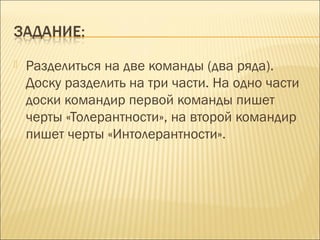

Разделиться на две команды (два ряда).
Доску разделить на три части. На одно части
доски командир первой команды пишет
черты «Толерантности», на второй командир
пишет черты «Интолерантности».

 