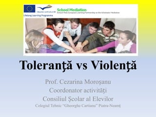 Toleranță vs Violență
       Prof. Cezarina Moroșanu
        Coordonator activități
      Consiliul Școlar al Elevilor
  Colegiul Tehnic “Gheorghe Cartianu” Piatra-Neamț
 