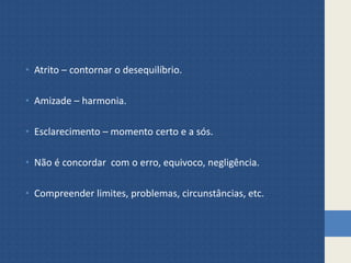 • Atrito – contornar o desequilíbrio.
• Amizade – harmonia.
• Esclarecimento – momento certo e a sós.
• Não é concordar com o erro, equivoco, negligência.
• Compreender limites, problemas, circunstâncias, etc.
 