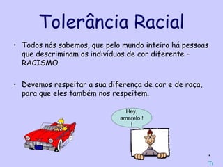 Tolerância Racial
• Todos nós sabemos, que pelo mundo inteiro há pessoas
  que descriminam os indivíduos de cor diferente –
  RACISMO

• Devemos respeitar a sua diferença de cor e de raça,
  para que eles também nos respeitem.

                               Hey,
                             amarelo !
                                !




                                                         *
                                                         Tolerâ
 
