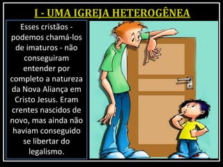 Esses cristãos -
podemos chamá-los
de imaturos - não
conseguiram
entender por
completo a natureza
da Nova Aliança em
Cristo Jesus. Eram
crentes nascidos de
novo, mas ainda não
haviam conseguido
se libertar do
legalismo.
 