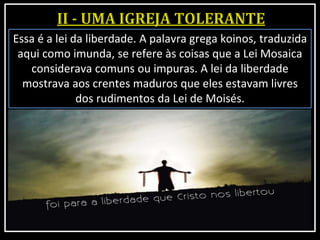 Essa é a lei da liberdade. A palavra grega koinos, traduzida
aqui como imunda, se refere às coisas que a Lei Mosaica
considerava comuns ou impuras. A lei da liberdade
mostrava aos crentes maduros que eles estavam livres
dos rudimentos da Lei de Moisés.
 