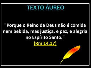 "Porque o Reino de Deus não é comida
nem bebida, mas justiça, e paz, e alegria
no Espírito Santo."
(Rm 14.17)
 