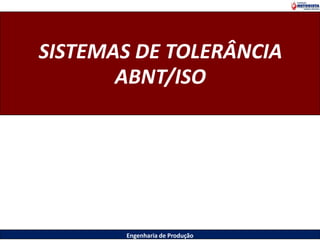 Engenharia de Produção
SISTEMAS DE TOLERÂNCIA
ABNT/ISO
 