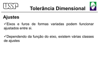 Tolerância Dimensional
Ajustes
Eixos e furos de formas variadas podem funcionar
ajustados entre si.
Dependendo da função do eixo, existem várias classes
de ajustes
 