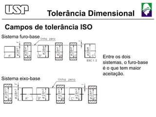 Tolerância Dimensional
Campos de tolerância ISO
Sistema furo-base
Sistema eixo-base
Entre os dois
sistemas, o furo-base
é o que tem maior
aceitação.
 