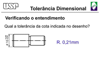 Tolerância Dimensional
Verificando o entendimento
Qual a tolerância da cota indicada no desenho?
R. 0,21mm
 
