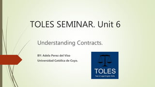 TOLES SEMINAR. Unit 6
Understanding Contracts.
BY: Adela Perez del Viso
Universidad Católica de Cuyo.
 