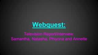 Webquest:
Television Report/interview:
Samantha, Natasha, Phiyona and Annette
 