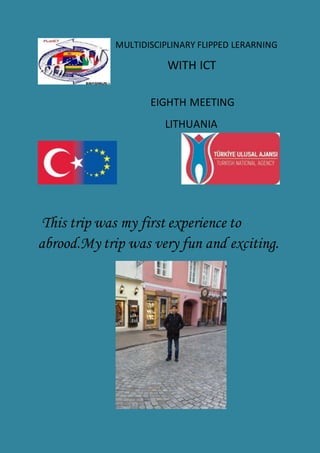 MULTIDISCIPLINARY FLIPPED LERARNING
WITH ICT
EIGHTH MEETING
LITHUANIA
This trip was my first experience to
abrood.My trip was very fun and exciting.
 