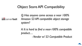 Object Store API Compatibility
Q: Has anyone come across a near 100%
Amazon S3 API compatible object storage
system?
A: It is hard to find a near-100% compatible
product…
-Vendor w/ S3 Compatible Product
 