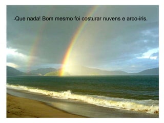 - Que nada! Bom mesmo foi costurar nuvens e arco-iris. 