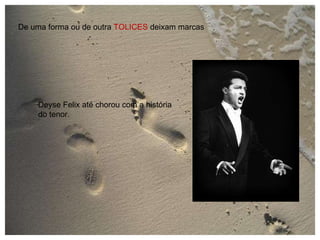 De uma forma ou de outra  TOLICES  deixam marcas Deyse Felix até chorou com a história do tenor. 