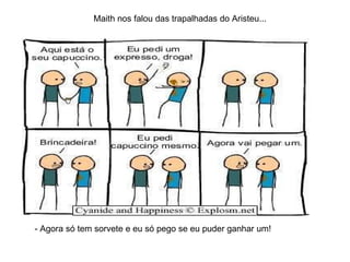 - Agora só tem sorvete e eu só pego se eu puder ganhar um! Maith nos falou das trapalhadas do Aristeu... 