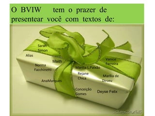 O BVIW  tem o prazer de presentear você com textos de: Sarah Simon Vanice Ferreira Alias Marília L.Paixão Norma Facchinetti Marília de  Dirceu AnaMarques Conceição Gomes Rejane Chica Deyse Felix Maith 