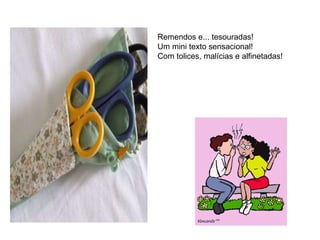 Remendos e... tesouradas! Um mini texto sensacional! Com tolices, malícias e alfinetadas! 