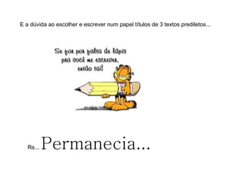 E a dúvida ao escolher e escrever num papel títulos de 3 textos prediletos... Rs...  Permanecia... 
